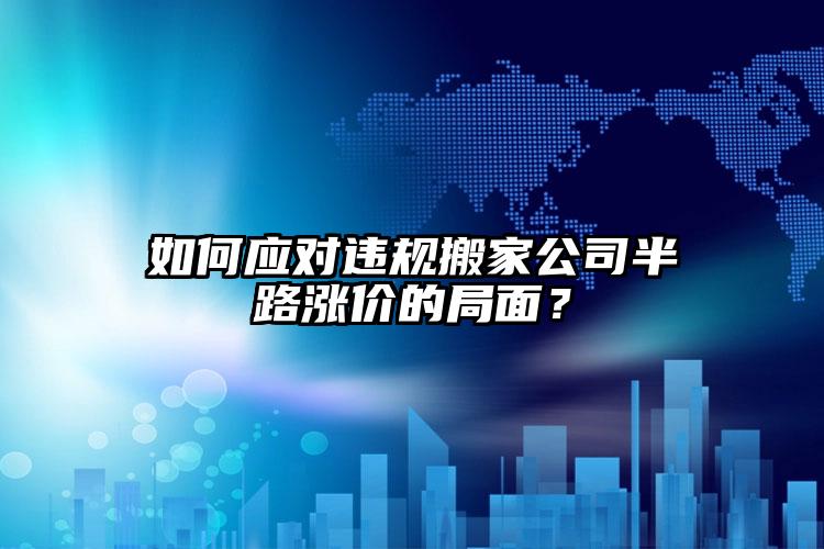 如何應對違規(guī)搬家公司半路漲價的局面？