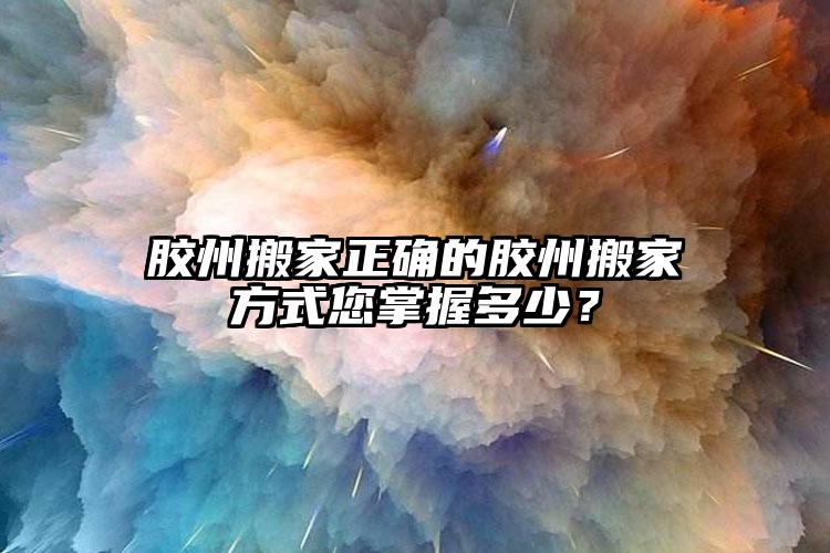 膠州搬家正確的膠州搬家方式您掌握多少？