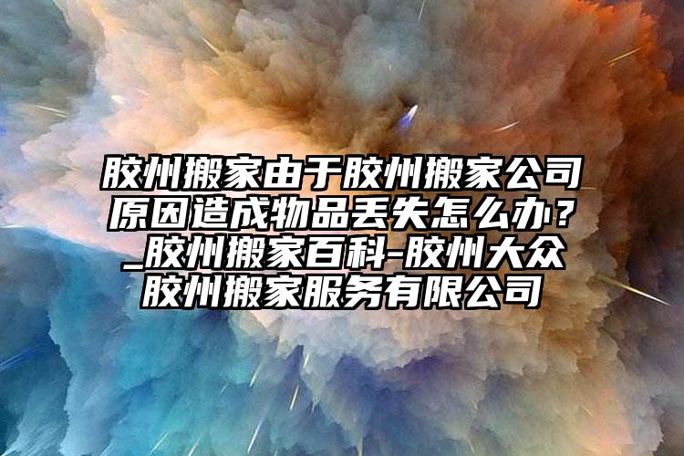 膠州搬家由于膠州搬家公司原因造成物品丟失怎么辦？