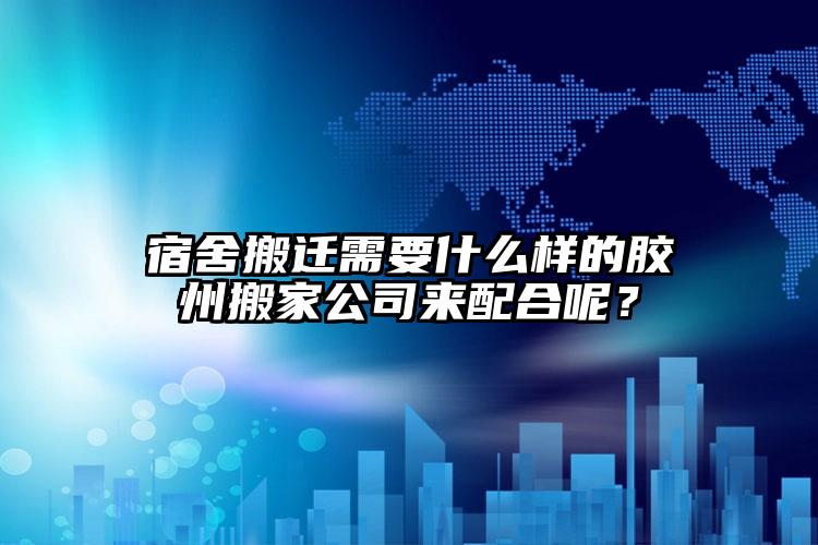 宿舍搬遷需要什么樣的膠州搬家公司來(lái)配...