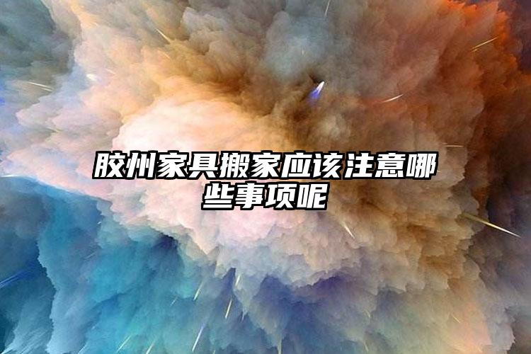 膠州家具搬家應(yīng)該注意哪些事項呢