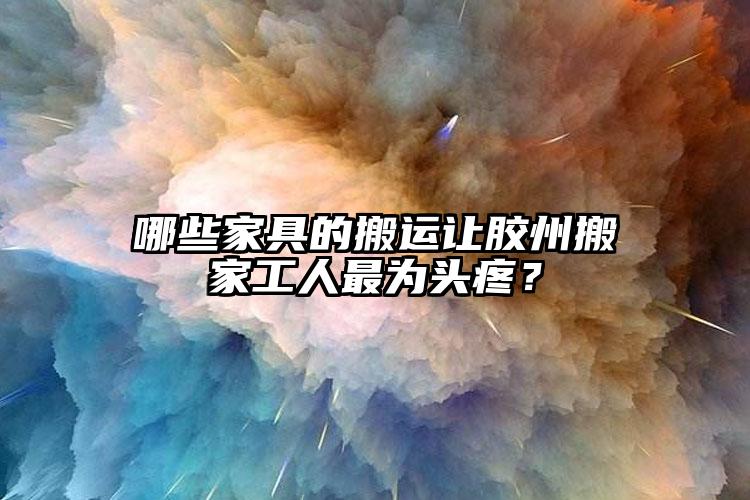 哪些家具的搬運讓膠州搬家工人最為頭疼？