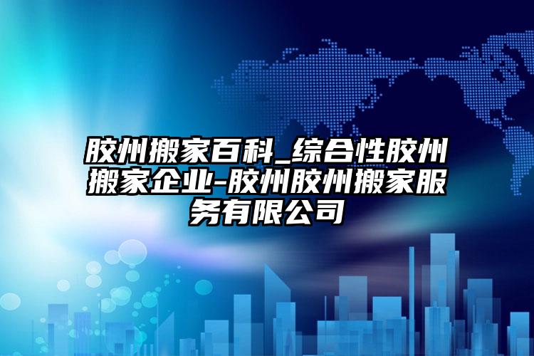 膠州搬家百科_綜合性膠州搬家企業(yè)-膠...