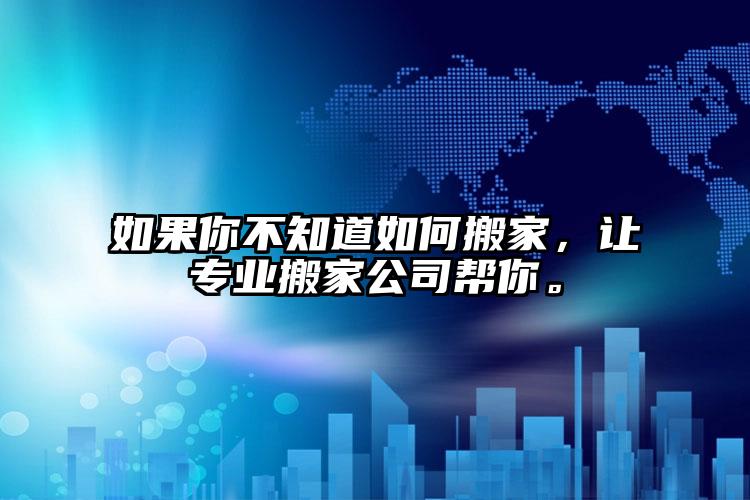 如果你不知道如何搬家，讓專業(yè)搬家公司幫你。