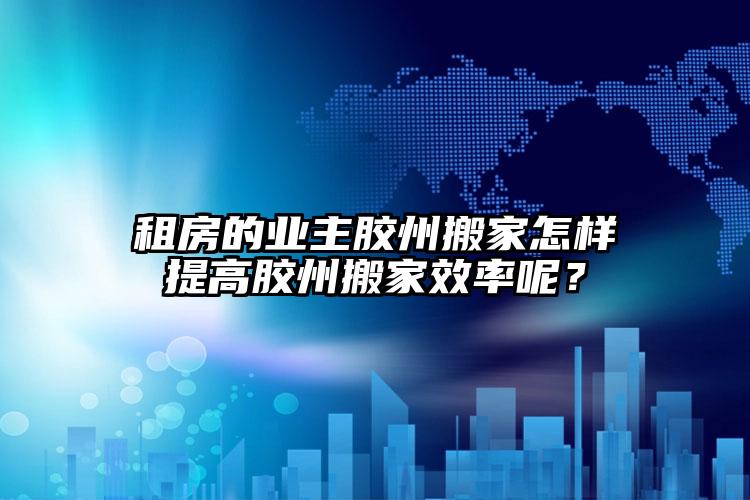 租房的業(yè)主膠州搬家怎樣提高膠州搬家效率呢？