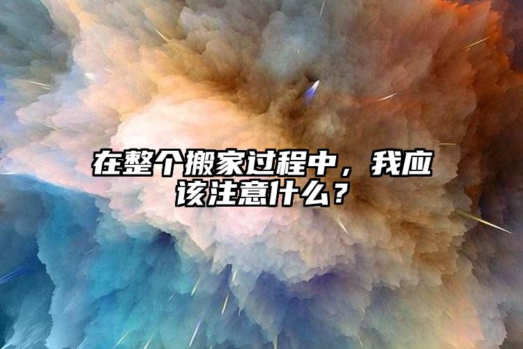 在整個(gè)搬家過程中，我應(yīng)該注意什么？