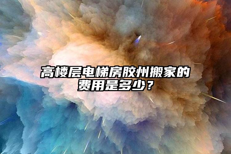 高樓層電梯房膠州搬家的費(fèi)用是多少？