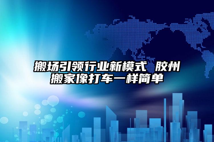 搬場引領(lǐng)行業(yè)新模式 膠州搬家像打車一...