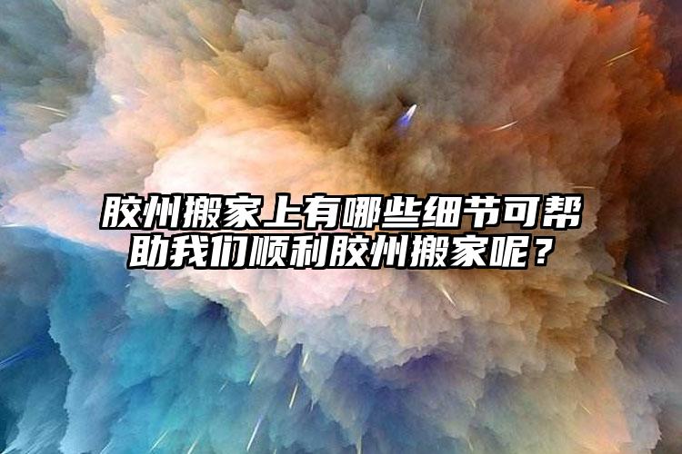 膠州搬家上有哪些細(xì)節(jié)可幫助我們順利膠州搬家呢？