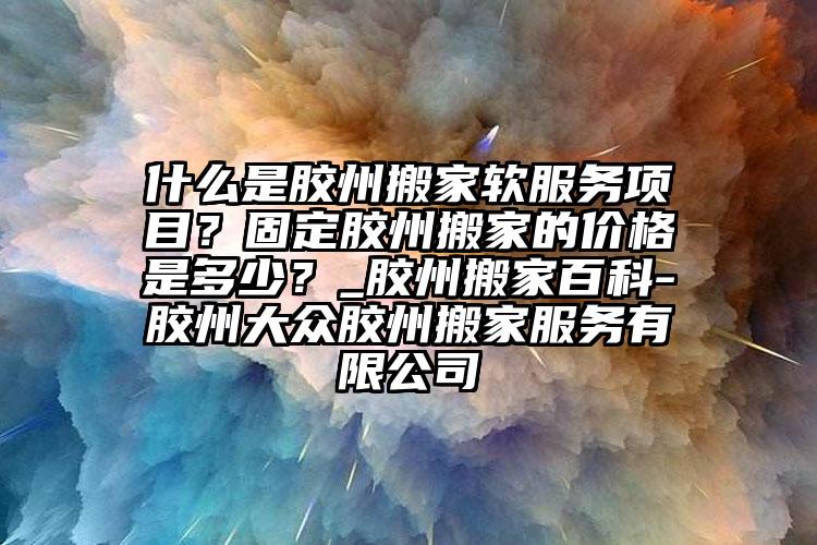 什么是膠州搬家軟服務(wù)項目？固定膠州搬...