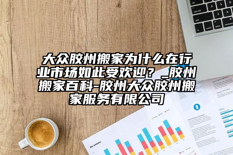 膠州搬家為什么在行業(yè)市場(chǎng)如此受歡迎？