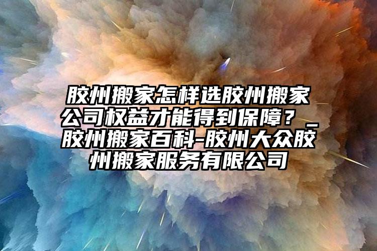 膠州搬家怎樣選膠州搬家公司權(quán)益才能得到保障？