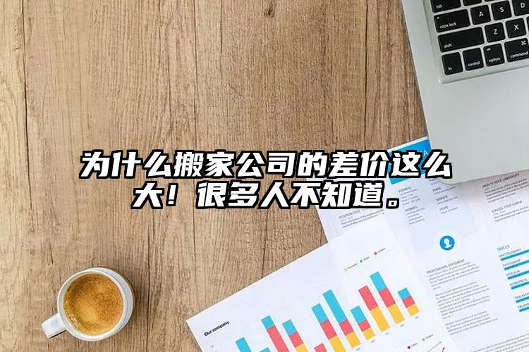 為什么搬家公司的差價(jià)這么大！很多人不...