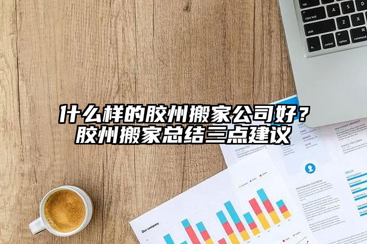 什么樣的膠州搬家公司好？膠州搬家總結(jié)三點建議