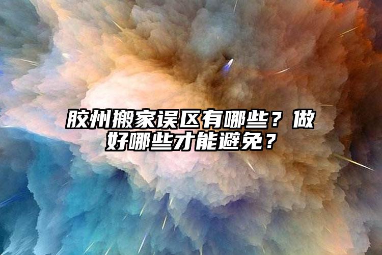 膠州搬家誤區(qū)有哪些？做好哪些才能避免...