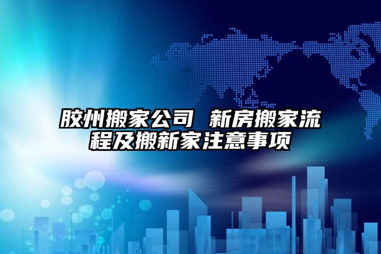 膠州搬家公司 新房搬家流程及搬新家注意事項