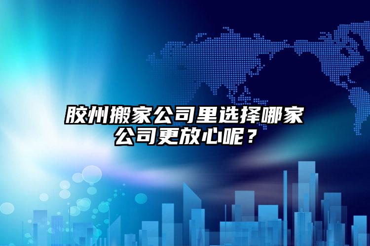 膠州搬家公司里選擇哪家公司更放心呢？