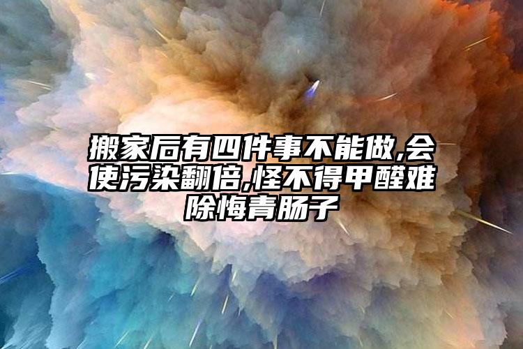 搬家后有四件事不能做,會使污染翻倍,怪不得甲醛難除悔青腸子