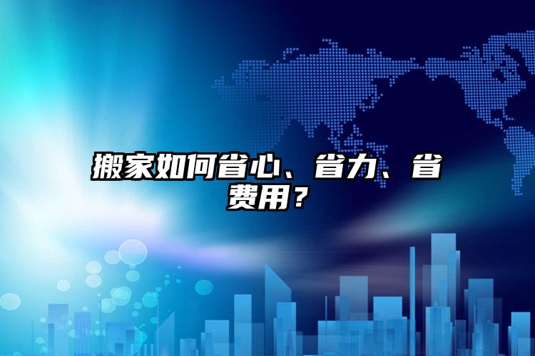 搬家如何省心、省力、省費用？