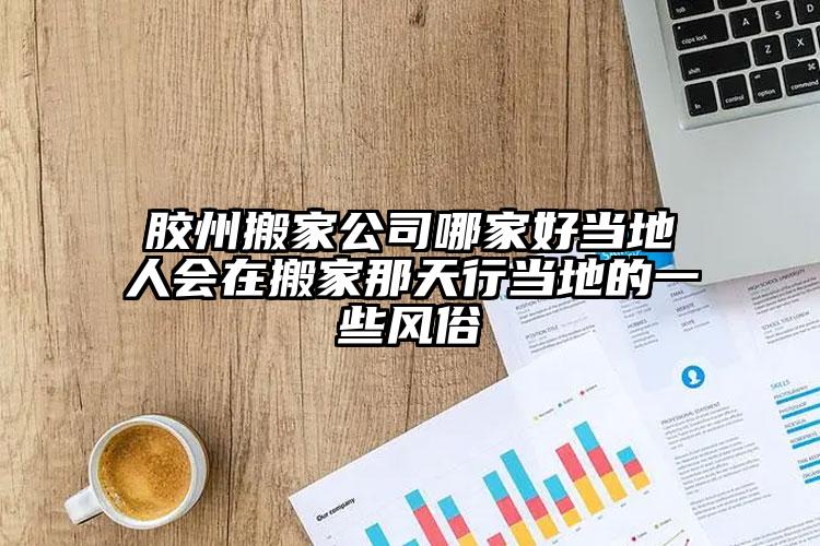 膠州搬家公司哪家好當(dāng)?shù)厝藭?huì)在搬家那天...