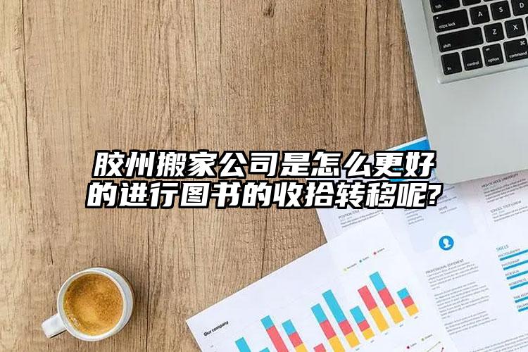 膠州搬家公司是怎么更好的進(jìn)行圖書(shū)的收...