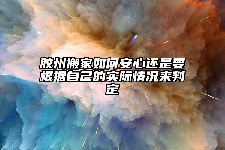 膠州搬家如何安心還是要根據(jù)自己的實(shí)際情況來判定