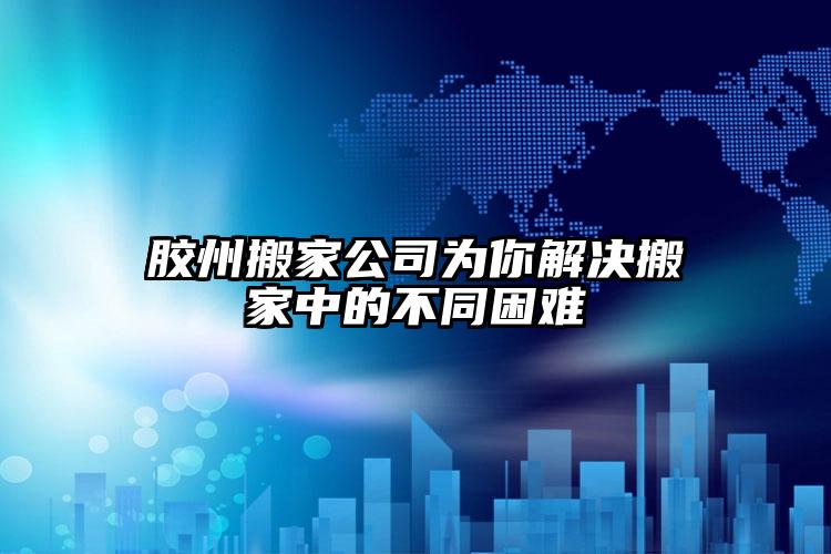 膠州搬家公司為你解決搬家中的不同困難