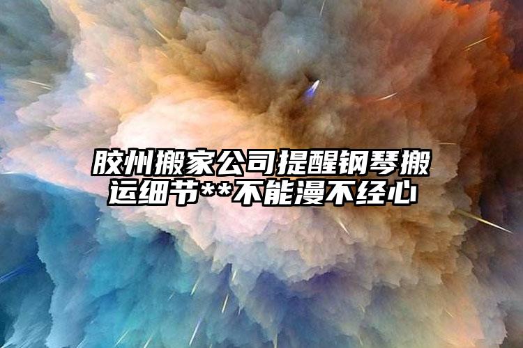 膠州搬家公司提醒鋼琴搬運細節(jié)**不能漫不經(jīng)心