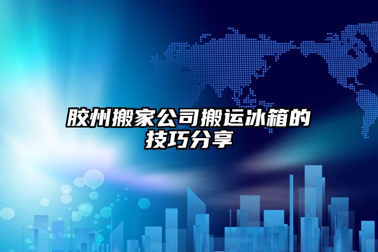 膠州搬家公司搬運冰箱的技巧分享