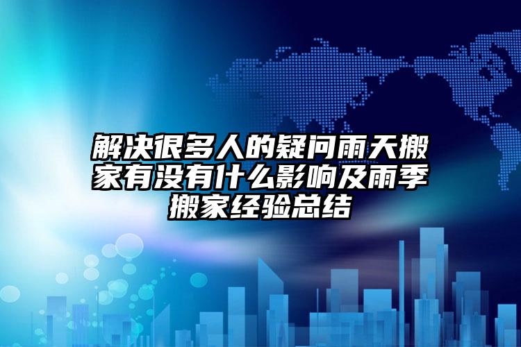 解決很多人的疑問雨天搬家有沒有什么影響及雨季搬家經(jīng)驗總結