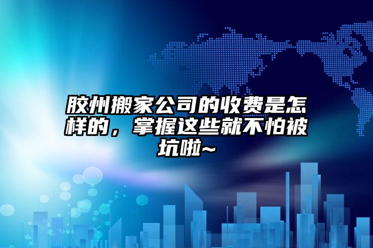 膠州搬家公司的收費(fèi)是怎樣的，掌握這些就不怕被坑啦~