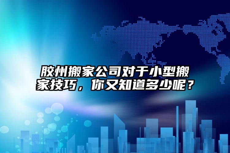 膠州搬家公司對(duì)于小型搬家技巧，你又知道多少呢？