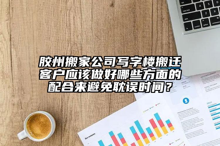 膠州搬家公司寫字樓搬遷客戶應(yīng)該做好哪...